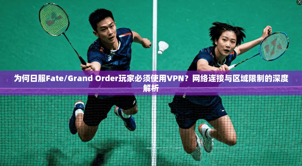 为何日服Fate/Grand Order玩家必须使用VPN？网络连接与区域限制的深度解析
