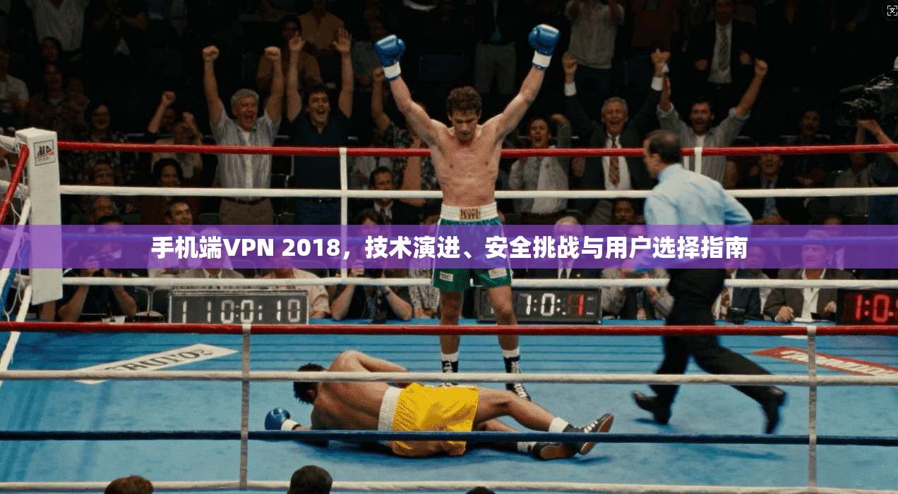 手机端VPN 2018，技术演进、安全挑战与用户选择指南