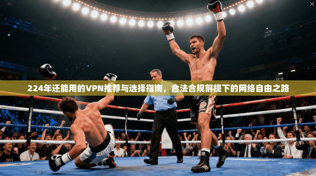 224年还能用的VPN推荐与选择指南，合法合规前提下的网络自由之路