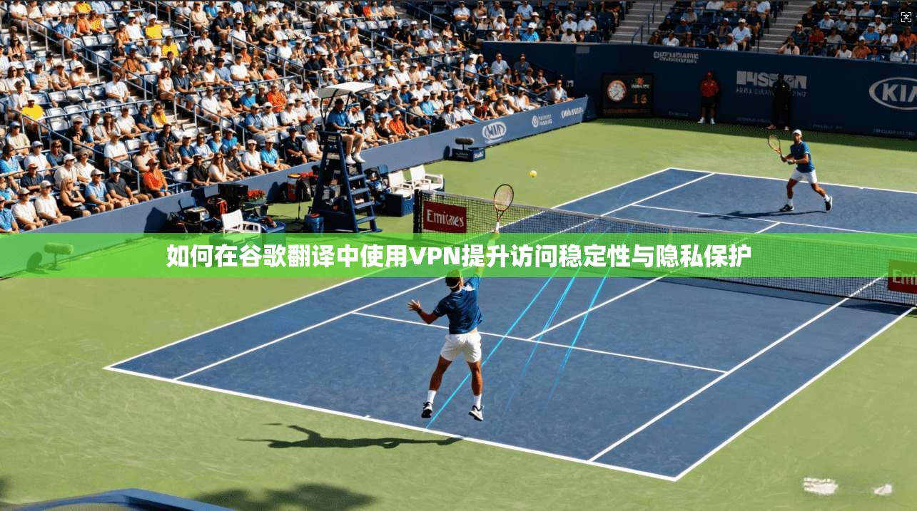 如何在谷歌翻译中使用VPN提升访问稳定性与隐私保护