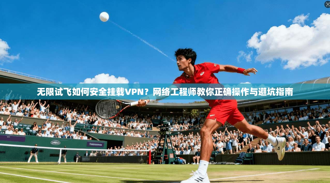 无限试飞如何安全挂载VPN?网络工程师教你正确操作与避坑指南