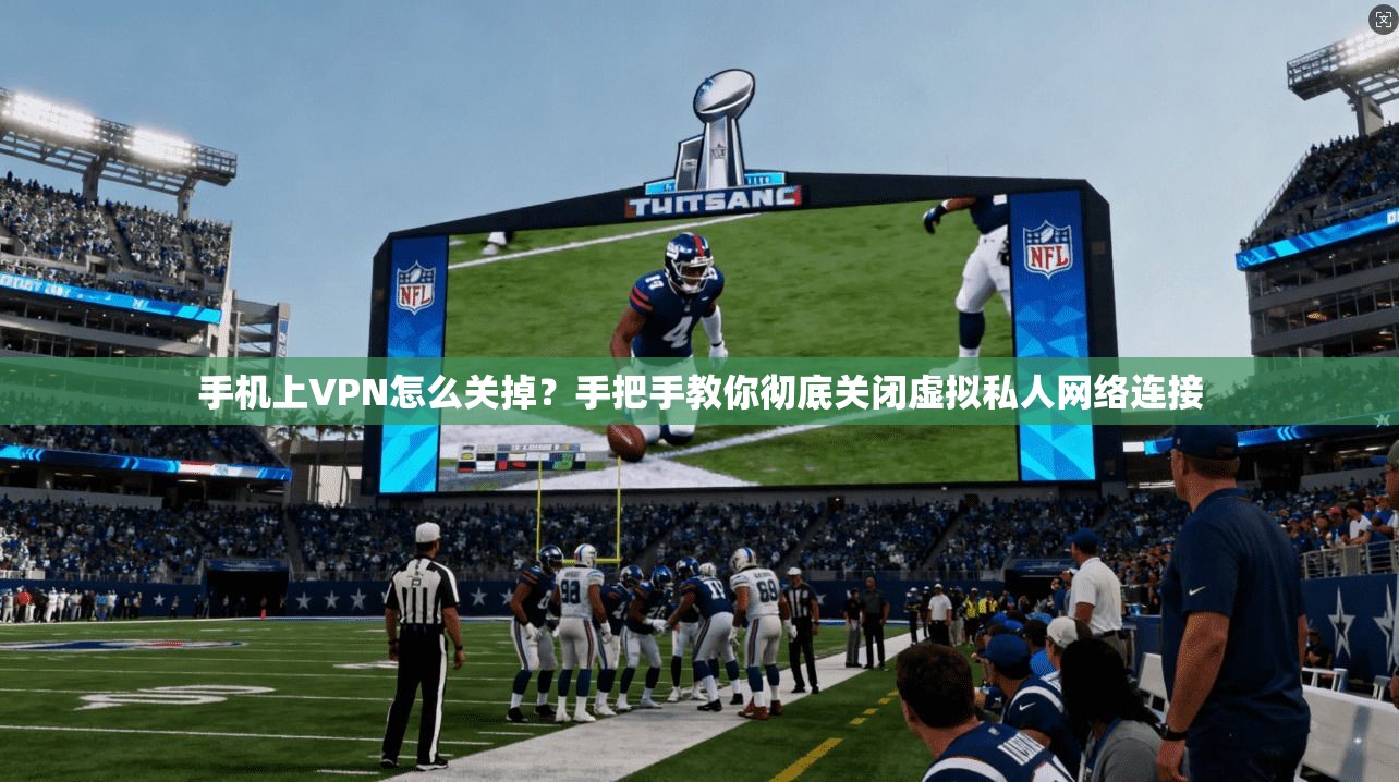 手机上VPN怎么关掉?手把手教你彻底关闭虚拟私人网络连接