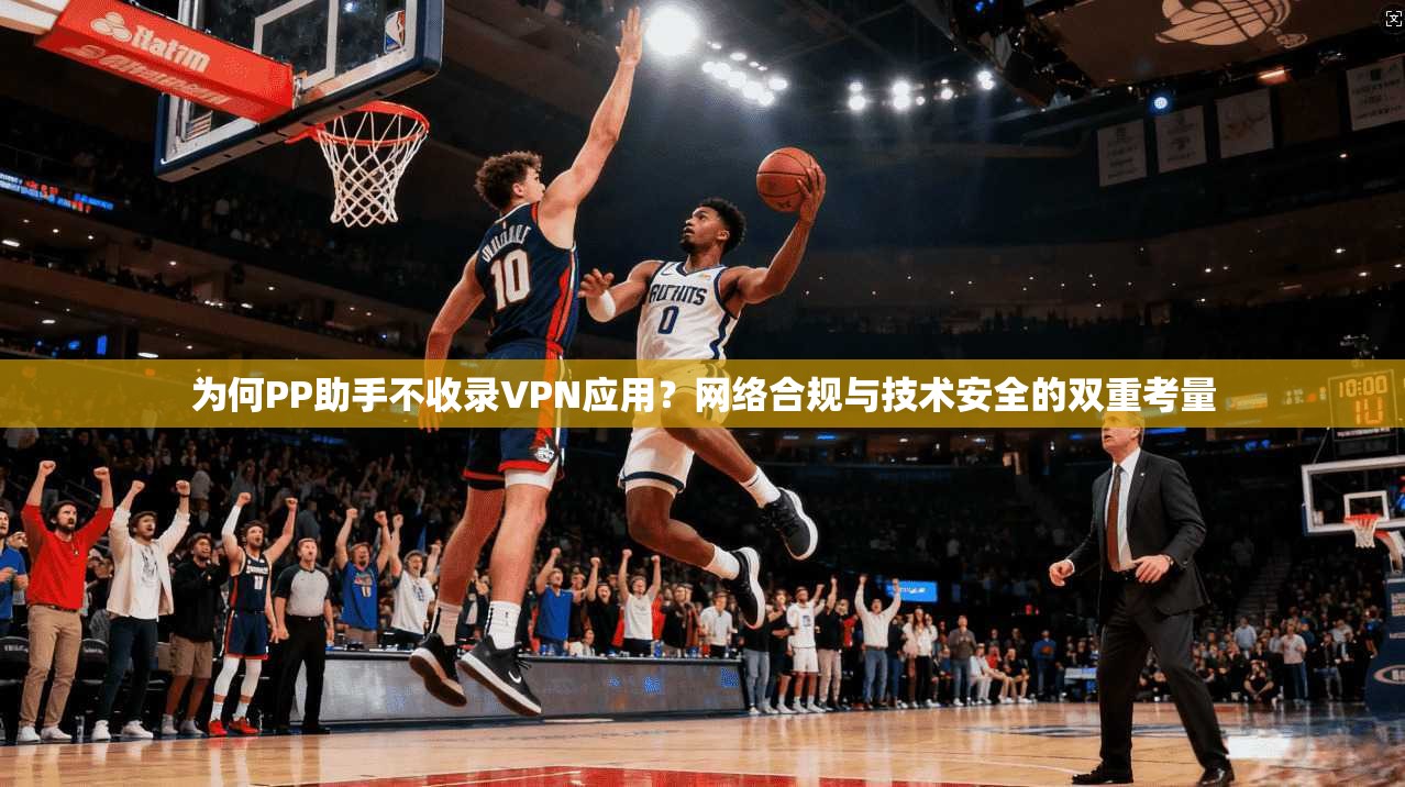 为何PP助手不收录VPN应用？网络合规与技术安全的双重考量