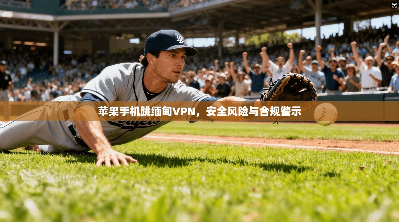 苹果手机跳缅甸VPN，安全风险与合规警示