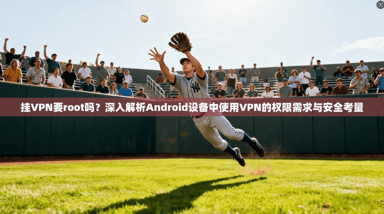 挂VPN要root吗？深入解析Android设备中使用VPN的权限需求与安全考量