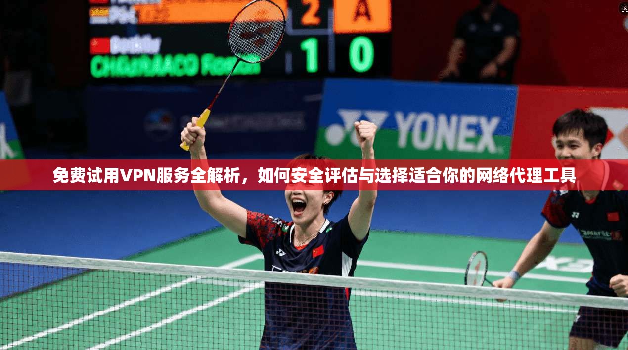 免费试用VPN服务全解析,如何安全评估与选择适合你的网络代理工具
