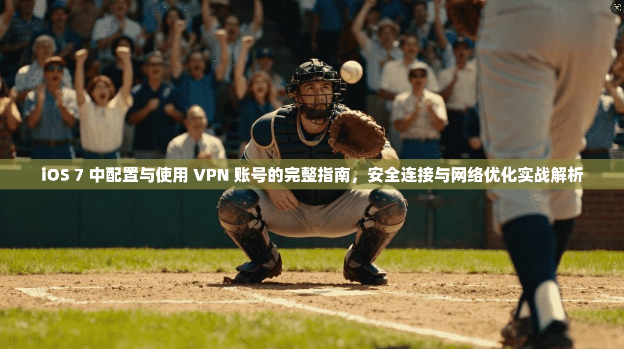 iOS 7 中配置与使用 VPN 账号的完整指南,安全连接与网络优化实战解析