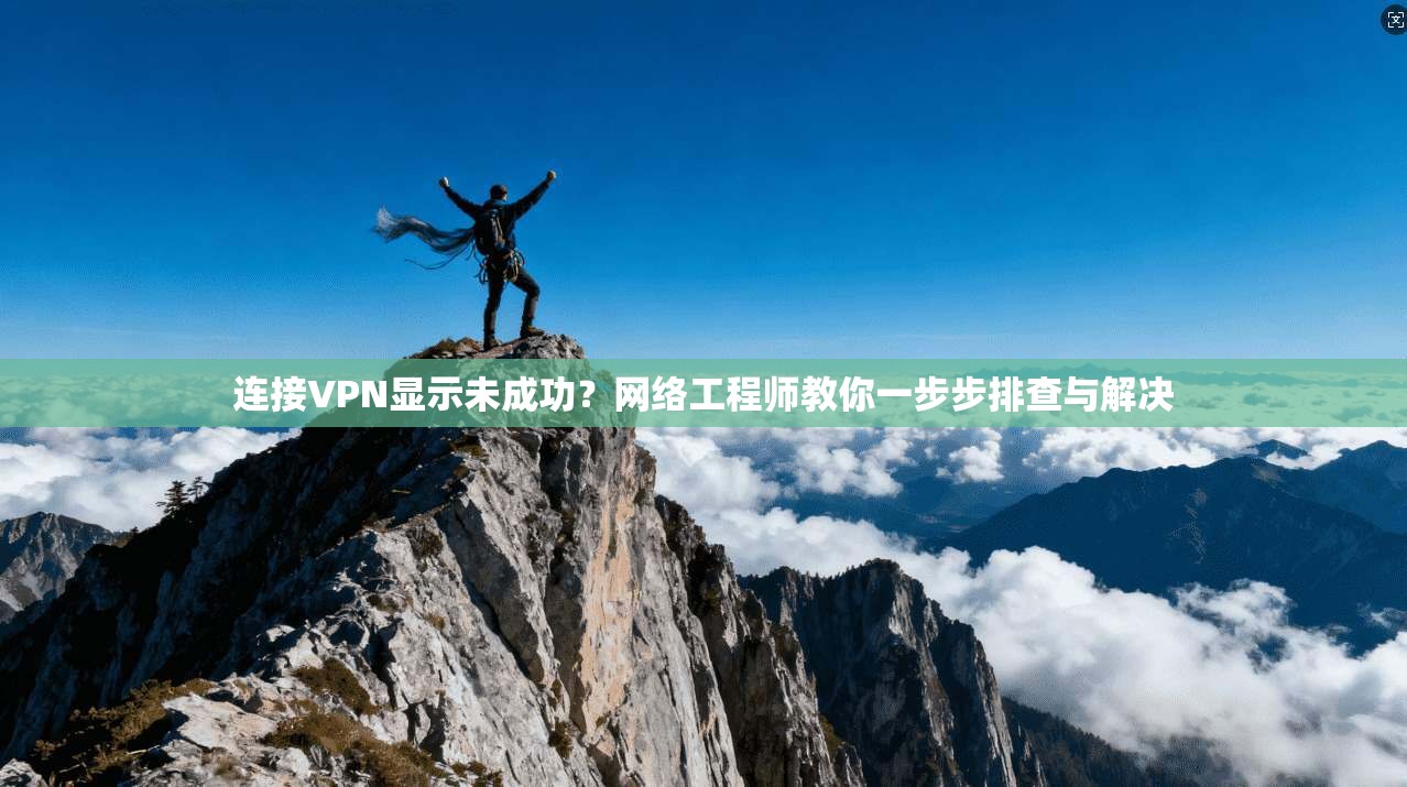连接VPN显示未成功?网络工程师教你一步步排查与解决