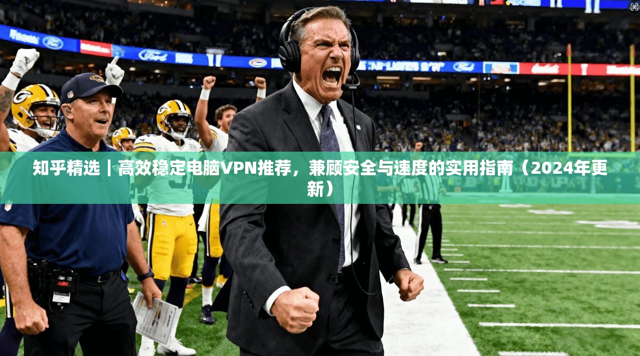 知乎精选|高效稳定电脑VPN推荐,兼顾安全与速度的实用指南(2024年更新)