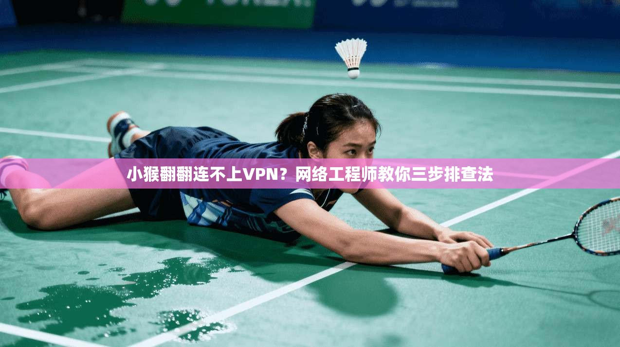 小猴翻翻连不上VPN?网络工程师教你三步排查法