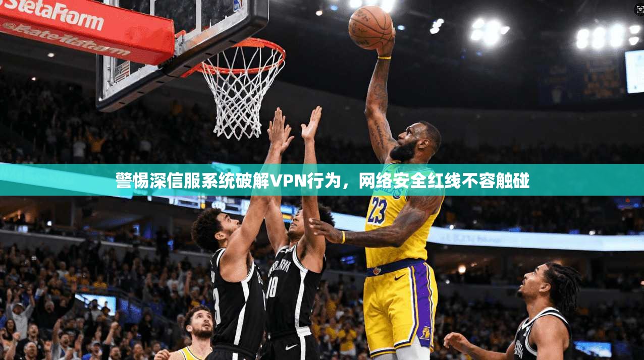 警惕深信服系统破解VPN行为，网络安全红线不容触碰