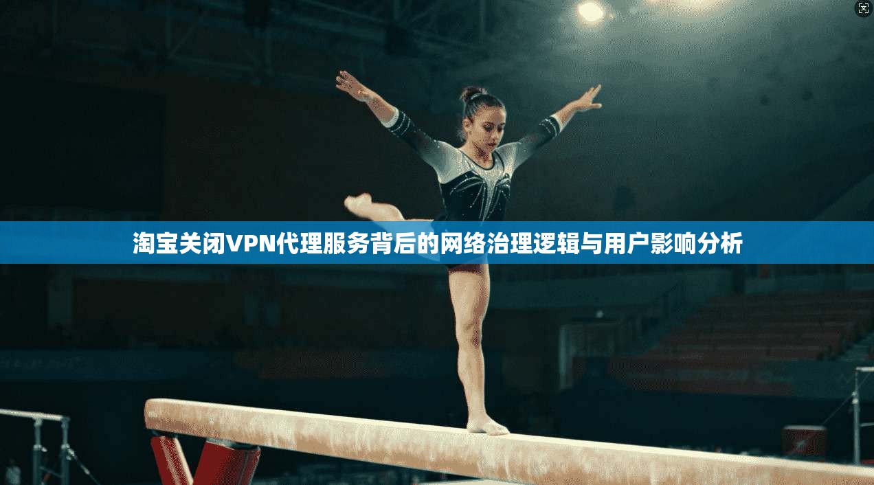 淘宝关闭VPN代理服务背后的网络治理逻辑与用户影响分析