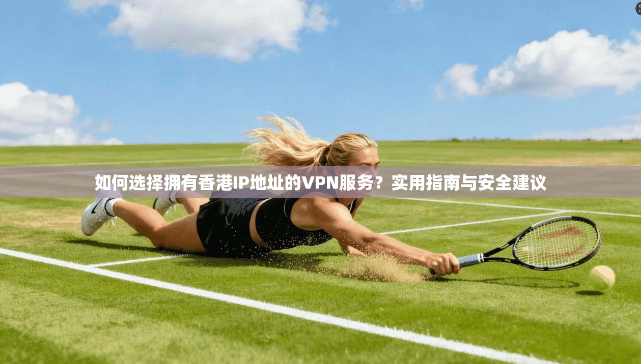 如何选择拥有香港IP地址的VPN服务？实用指南与安全建议