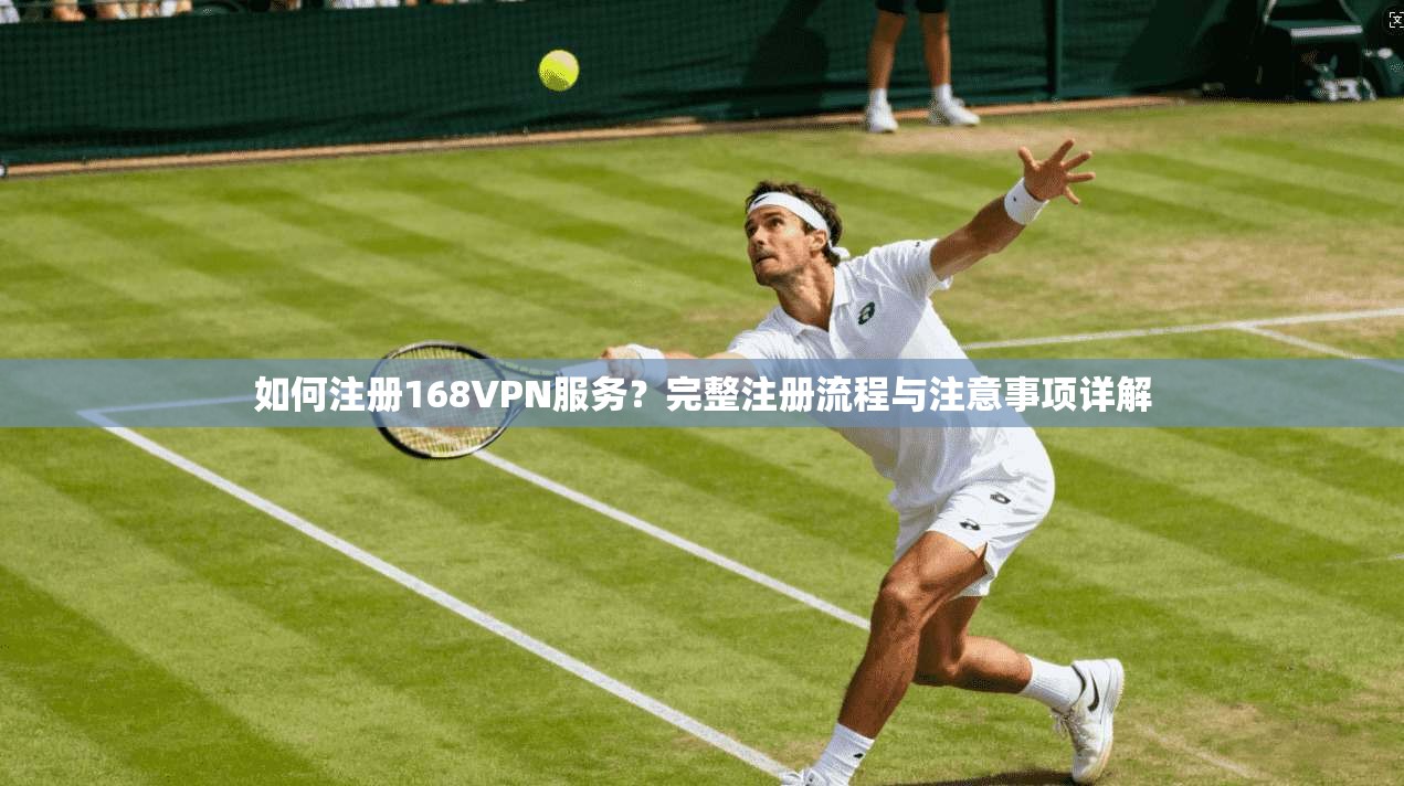 如何注册168VPN服务？完整注册流程与注意事项详解