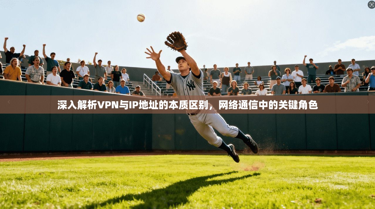 深入解析VPN与IP地址的本质区别，网络通信中的关键角色