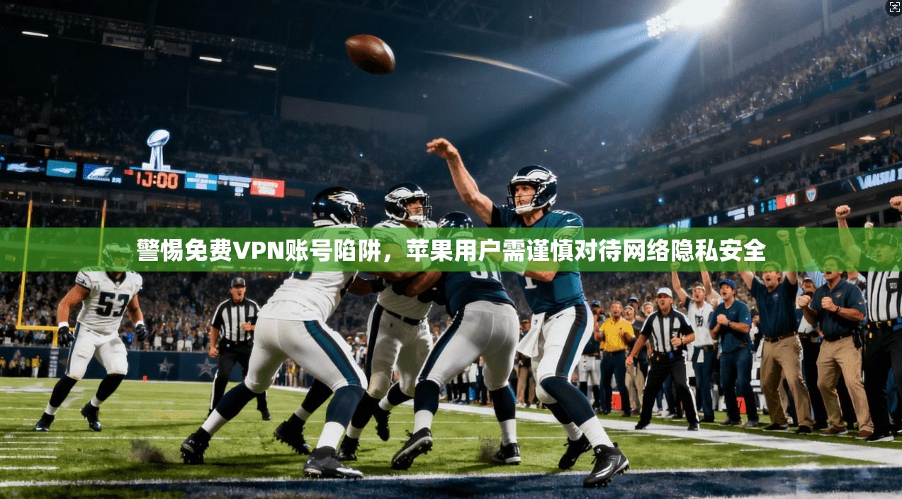 警惕免费VPN账号陷阱，苹果用户需谨慎对待网络隐私安全
