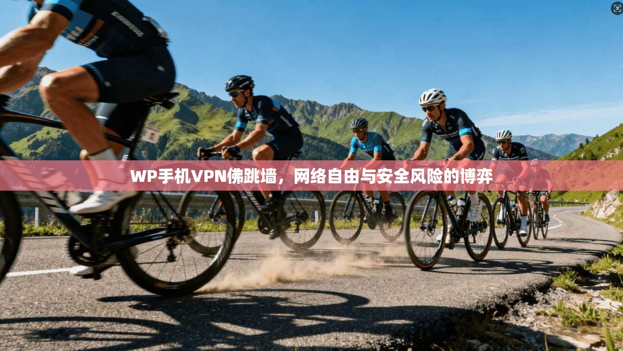 WP手机VPN佛跳墙,网络自由与安全风险的博弈