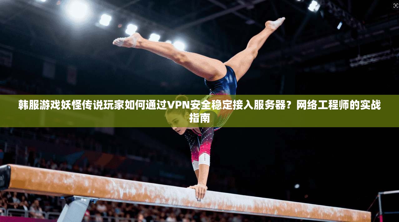 韩服游戏妖怪传说玩家如何通过VPN安全稳定接入服务器？网络工程师的实战指南