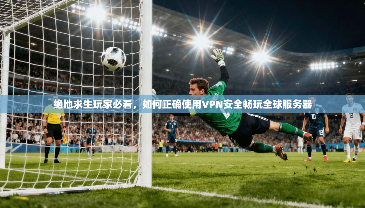 绝地求生玩家必看，如何正确使用VPN安全畅玩全球服务器
