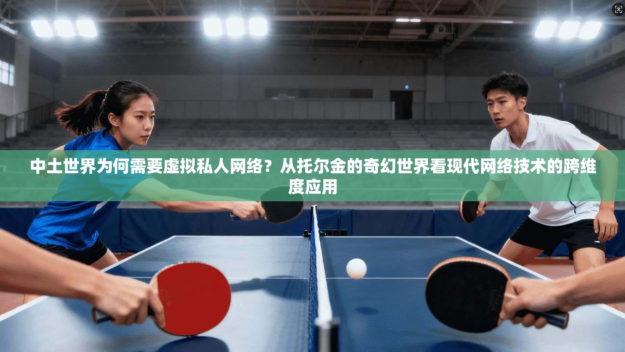中土世界为何需要虚拟私人网络？从托尔金的奇幻世界看现代网络技术的跨维度应用