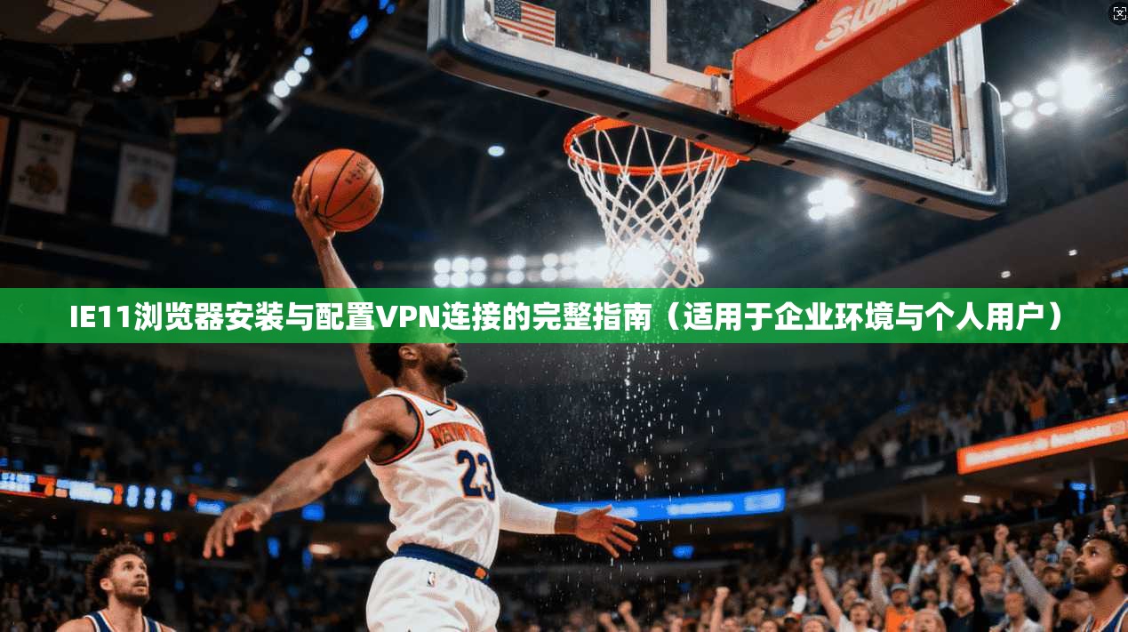 IE11浏览器安装与配置VPN连接的完整指南（适用于企业环境与个人用户）