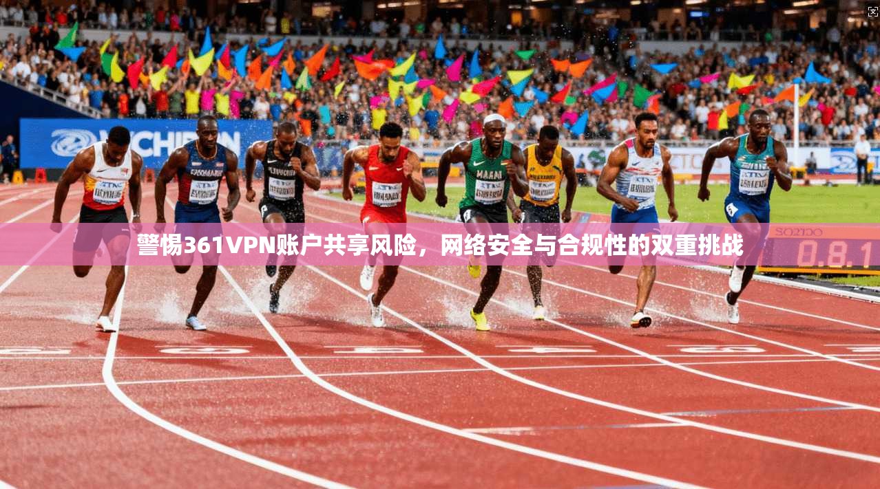 警惕361VPN账户共享风险，网络安全与合规性的双重挑战