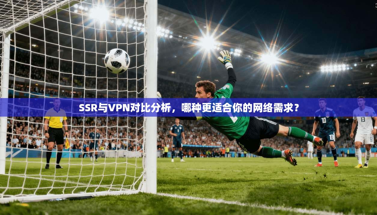 SSR与VPN对比分析，哪种更适合你的网络需求？