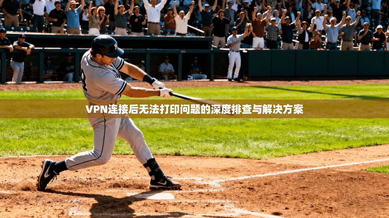 VPN连接后无法打印问题的深度排查与解决方案