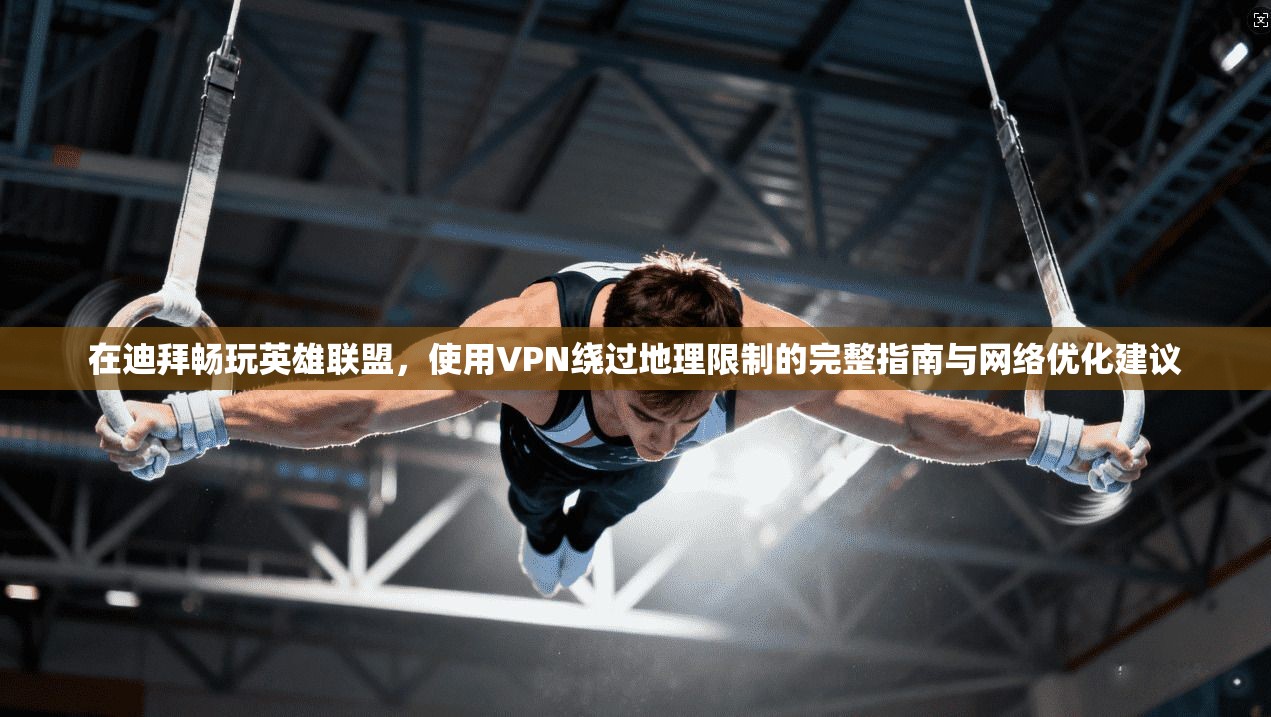 在迪拜畅玩英雄联盟，使用VPN绕过地理限制的完整指南与网络优化建议