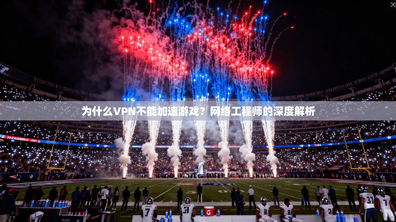 为什么VPN不能加速游戏？网络工程师的深度解析
