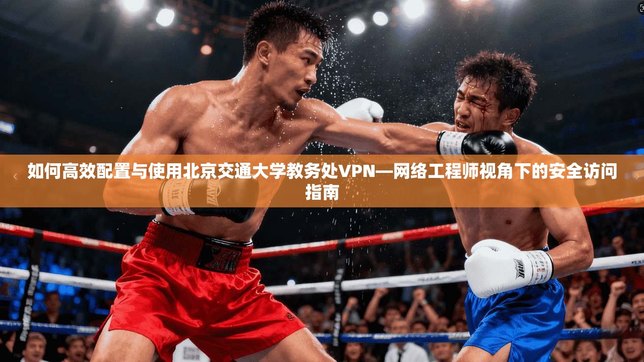 如何高效配置与使用北京交通大学教务处VPN—网络工程师视角下的安全访问指南