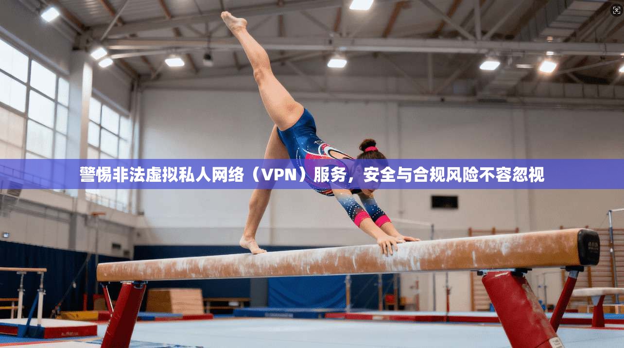 警惕非法虚拟私人网络（VPN）服务，安全与合规风险不容忽视