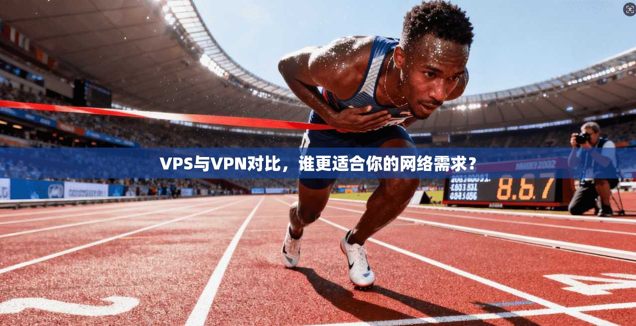 VPS与VPN对比，谁更适合你的网络需求？