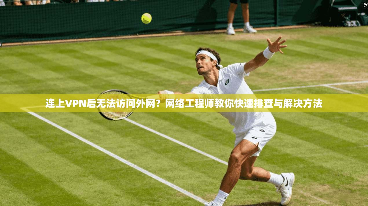 连上VPN后无法访问外网？网络工程师教你快速排查与解决方法