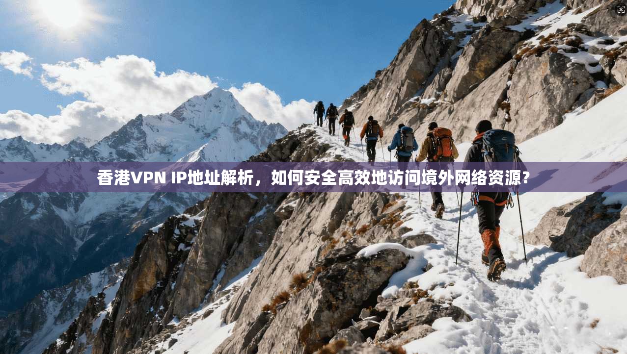 香港VPN IP地址解析，如何安全高效地访问境外网络资源？