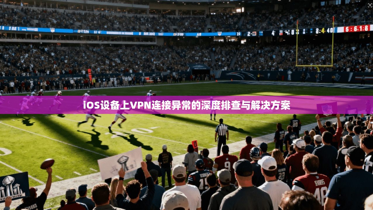 iOS设备上VPN连接异常的深度排查与解决方案
