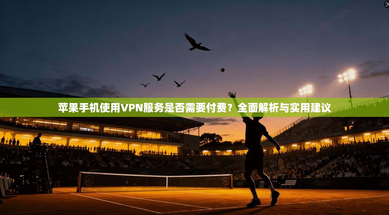 苹果手机使用VPN服务是否需要付费？全面解析与实用建议