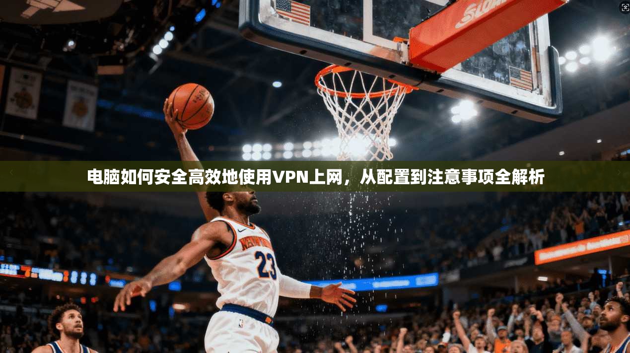 电脑如何安全高效地使用VPN上网，从配置到注意事项全解析
