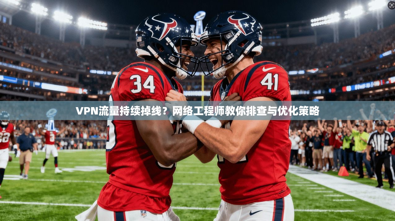 VPN流量持续掉线？网络工程师教你排查与优化策略