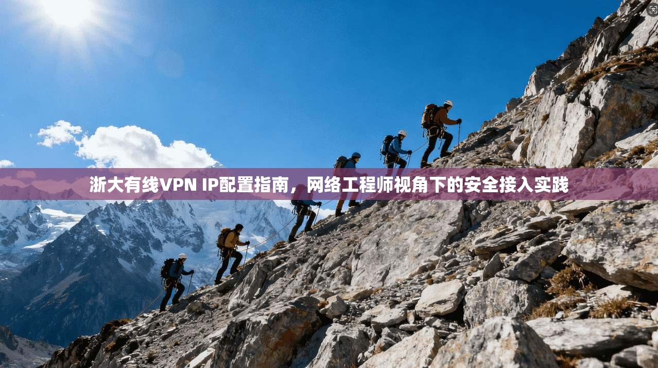 浙大有线VPN IP配置指南，网络工程师视角下的安全接入实践