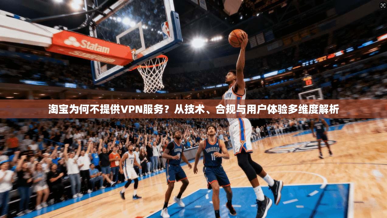 淘宝为何不提供VPN服务？从技术、合规与用户体验多维度解析