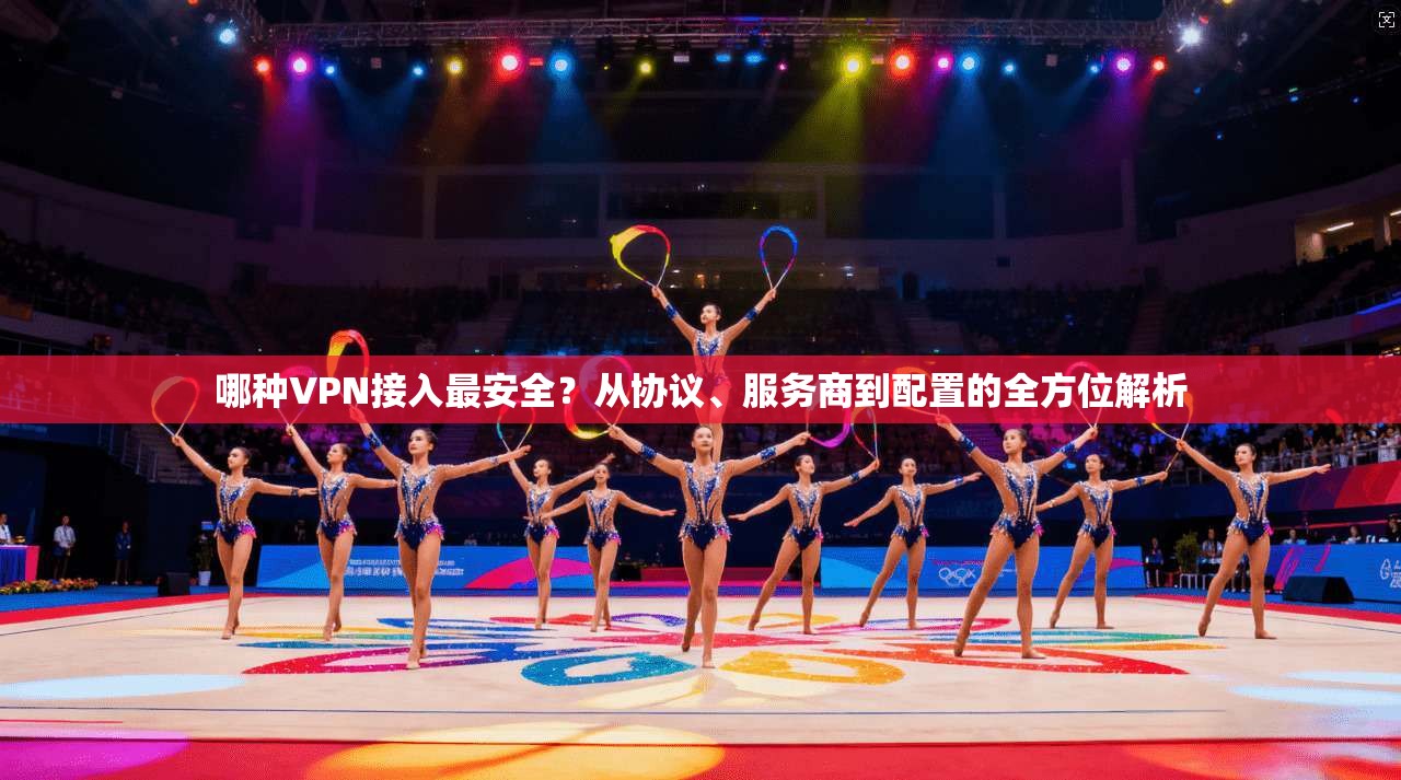 哪种VPN接入最安全？从协议、服务商到配置的全方位解析