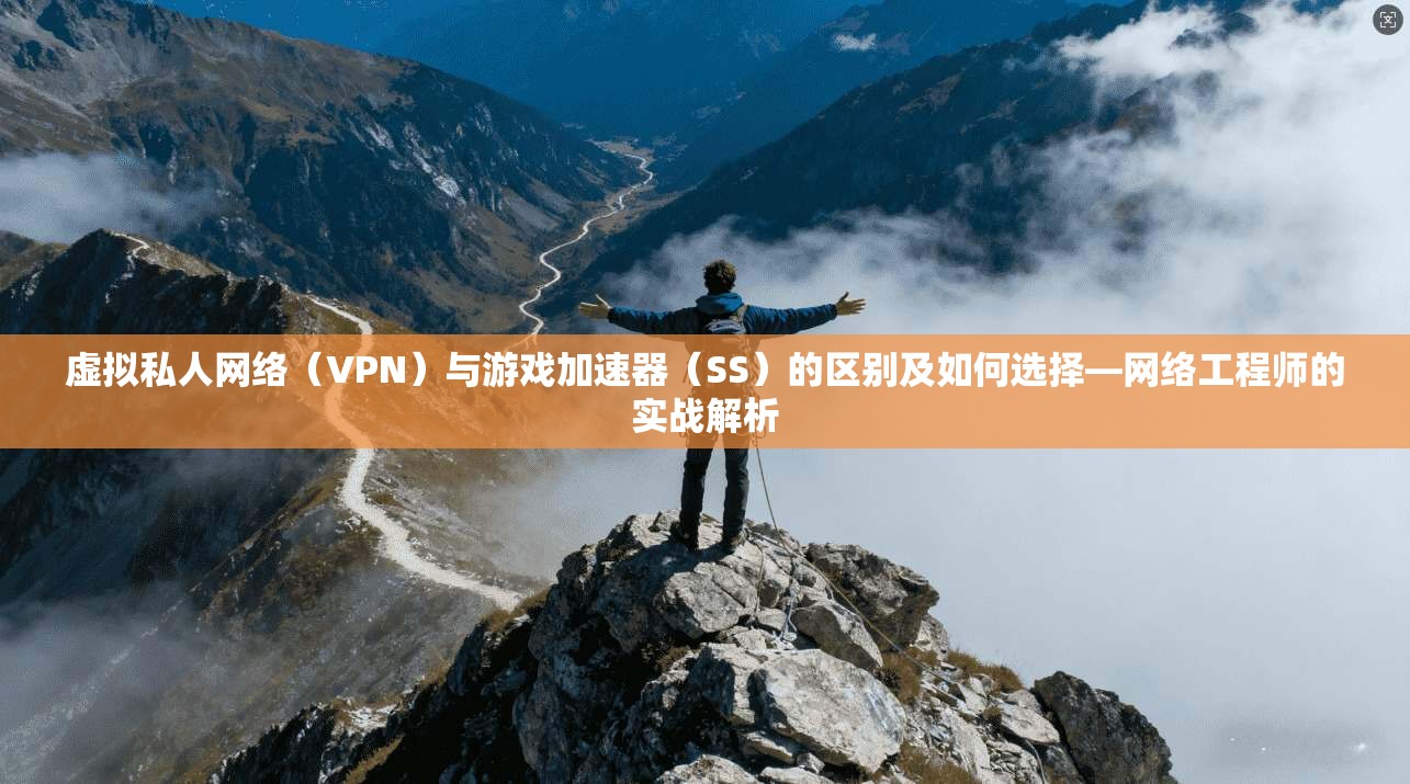 虚拟私人网络（VPN）与游戏加速器（SS）的区别及如何选择—网络工程师的实战解析