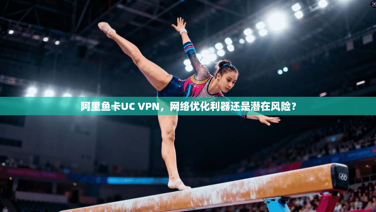 阿里鱼卡UC VPN，网络优化利器还是潜在风险？