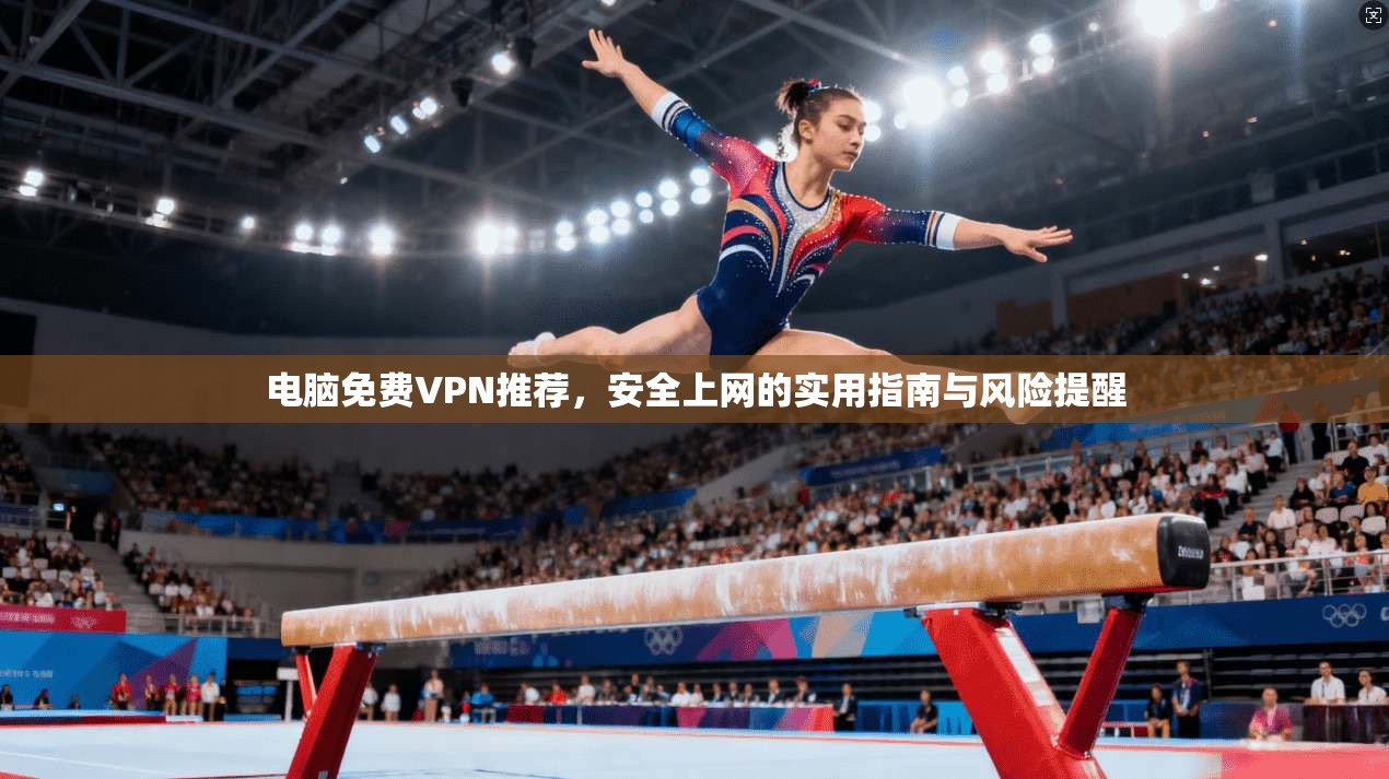 电脑免费VPN推荐，安全上网的实用指南与风险提醒