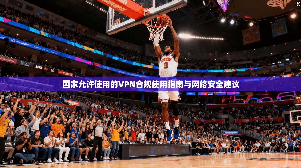 国家允许使用的VPN合规使用指南与网络安全建议