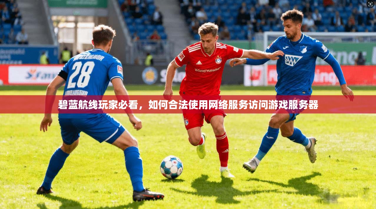 碧蓝航线玩家必看，如何合法使用网络服务访问游戏服务器