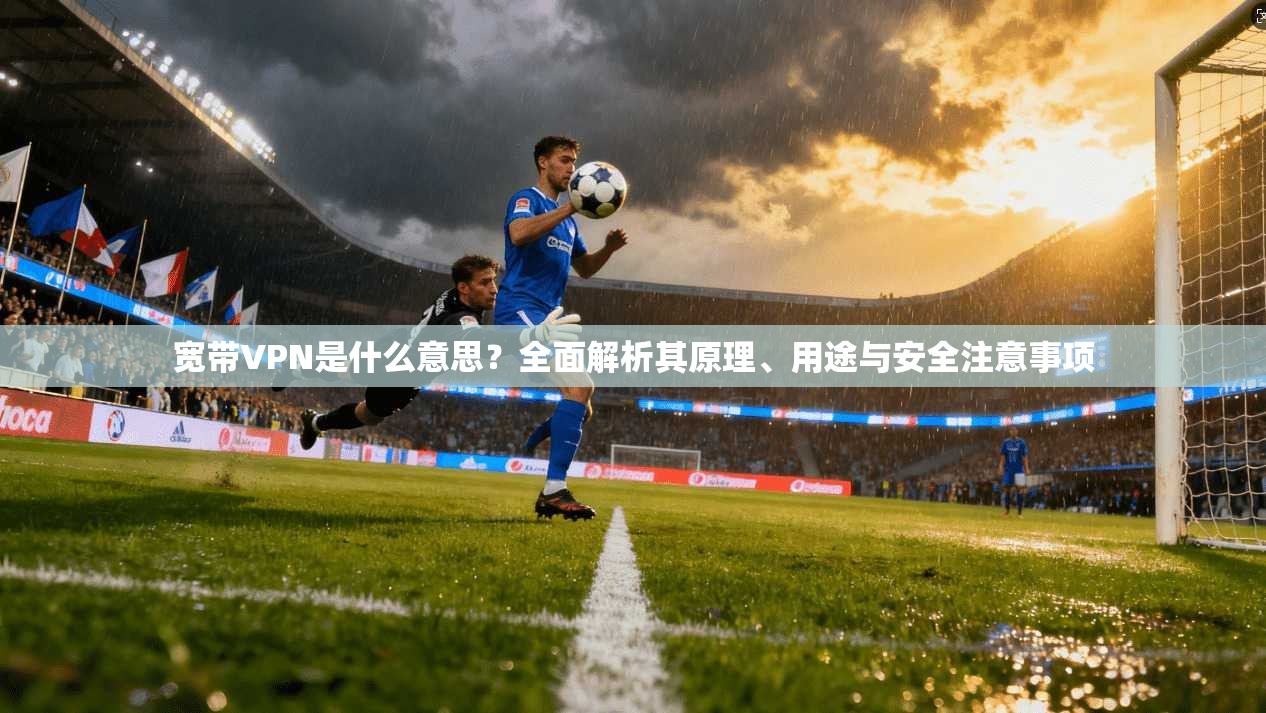 宽带VPN是什么意思？全面解析其原理、用途与安全注意事项
