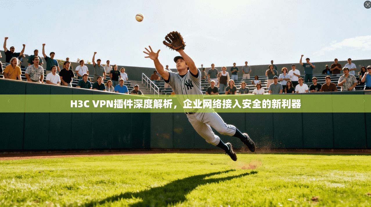 H3C VPN插件深度解析，企业网络接入安全的新利器