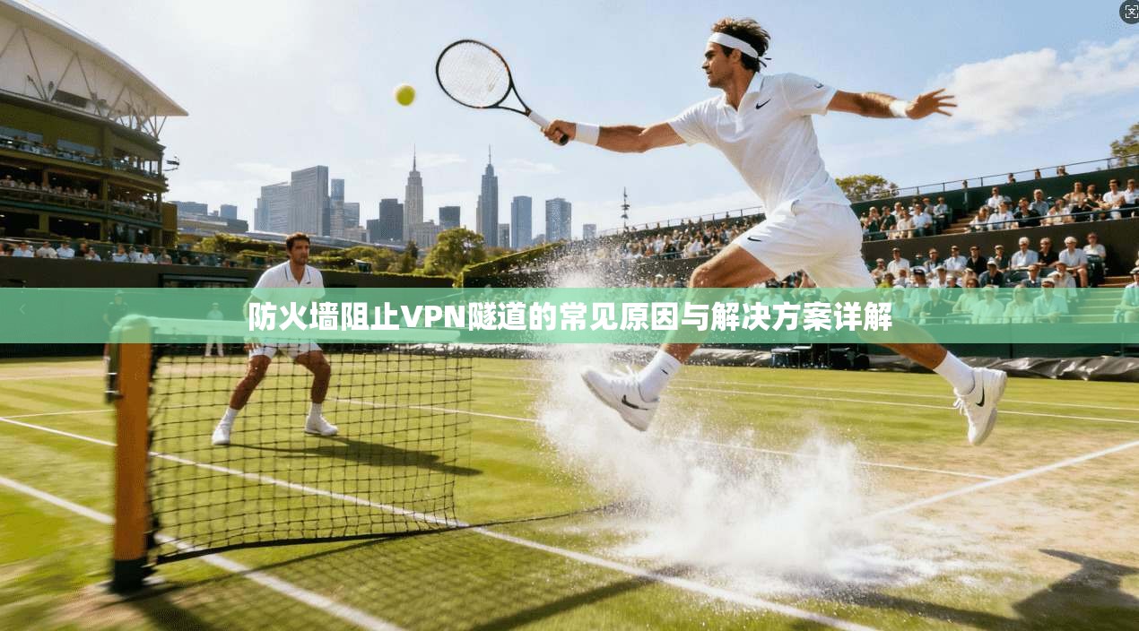 防火墙阻止VPN隧道的常见原因与解决方案详解